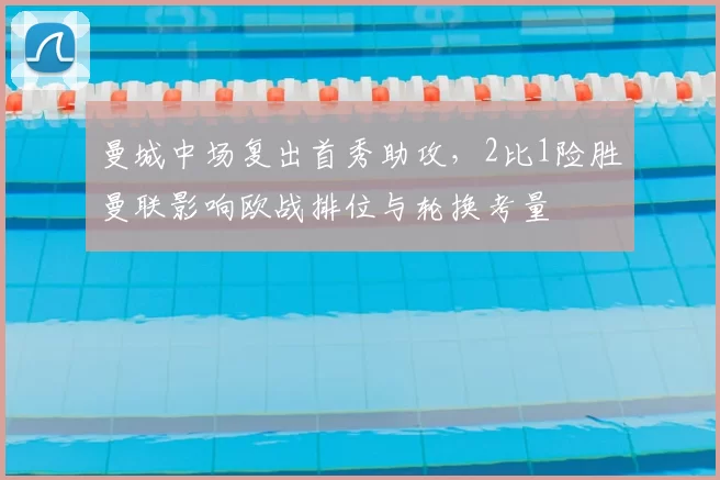 曼城中场复出首秀助攻，2比1险胜曼联影响欧战排位与轮换考量