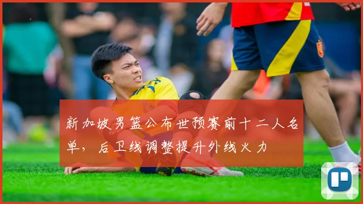 新加坡男篮公布世预赛前十二人名单，后卫线调整提升外线火力