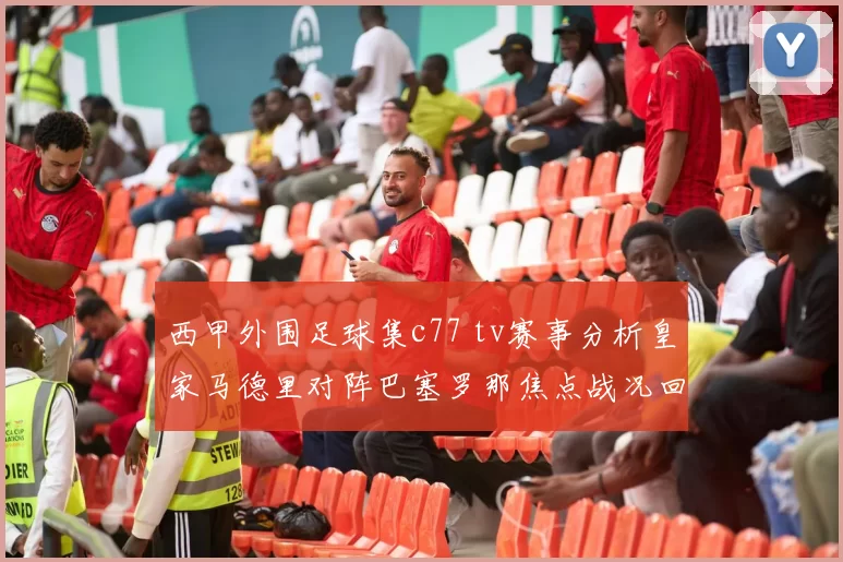 西甲外围足球集c77 tv赛事分析皇家马德里对阵巴塞罗那焦点战况回顾