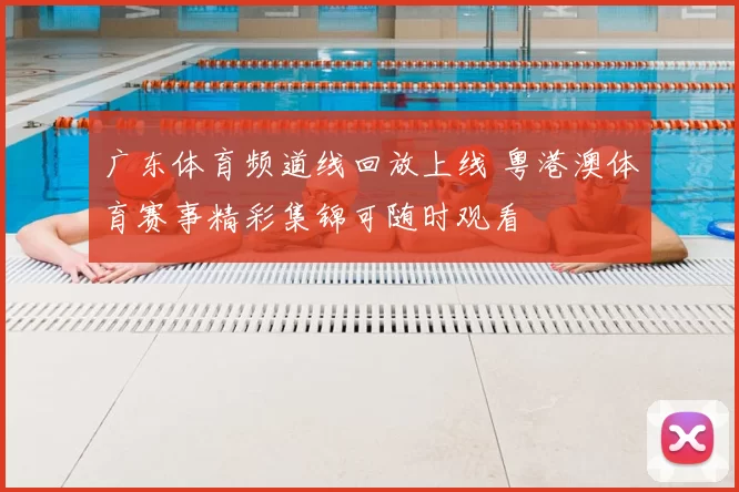 广东体育频道线回放上线 粤港澳体育赛事精彩集锦可随时观看