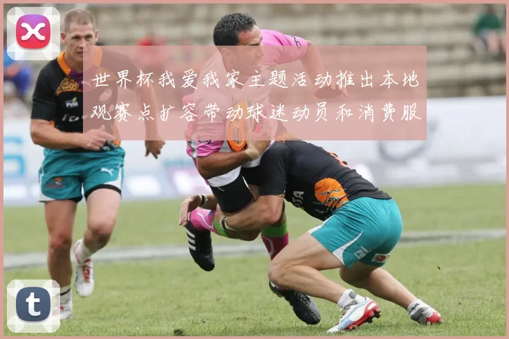 世界杯我爱我家主题活动推出本地观赛点扩容带动球迷动员和消费服务升级