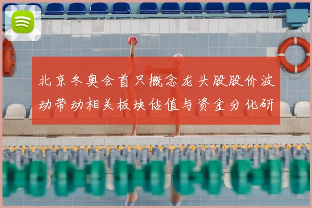 北京冬奥会首只概念龙头股股价波动带动相关板块估值与资金分化研判