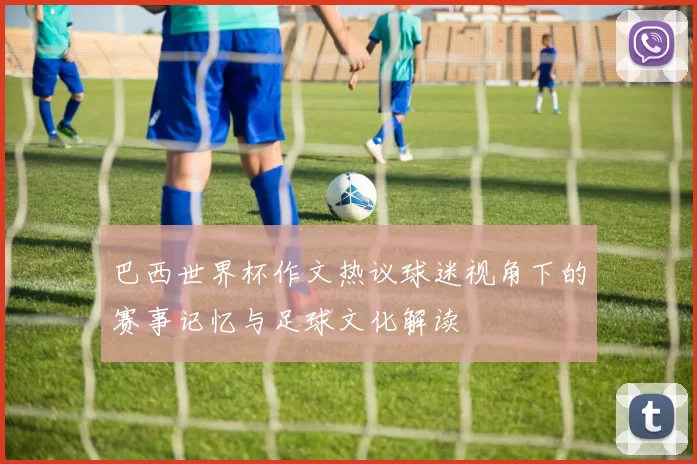 巴西世界杯作文热议球迷视角下的赛事记忆与足球文化解读