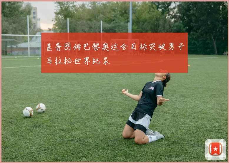 基普图姆巴黎奥运会目标突破男子马拉松世界纪录