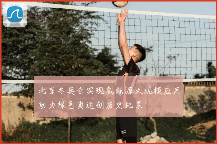 北京冬奥会实现氢能源大规模应用助力绿色奥运创历史纪录