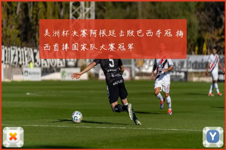 美洲杯决赛阿根廷击败巴西夺冠 梅西首捧国家队大赛冠军