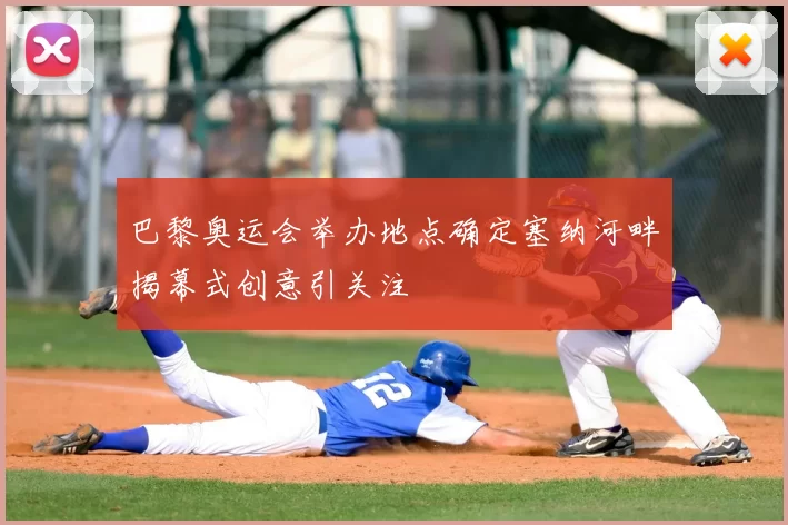 巴黎奥运会举办地点确定塞纳河畔揭幕式创意引关注