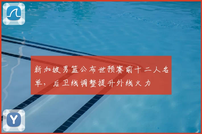 新加坡男篮公布世预赛前十二人名单,后卫线调整提升外线火力