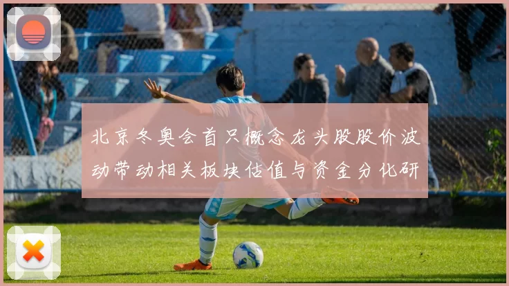 北京冬奥会首只概念龙头股股价波动带动相关板块估值与资金分化研判