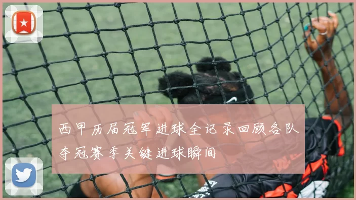 西甲历届冠军进球全记录回顾各队夺冠赛季关键进球瞬间