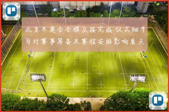 北京冬奥会会旗交接完成 仪式细节与对赛事筹备及赛程安排影响看点