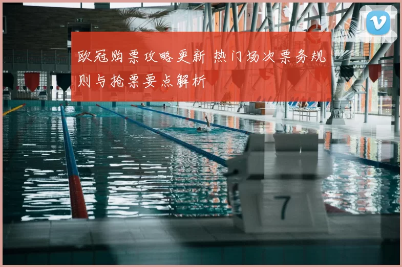 欧冠购票攻略更新 热门场次票务规则与抢票要点解析