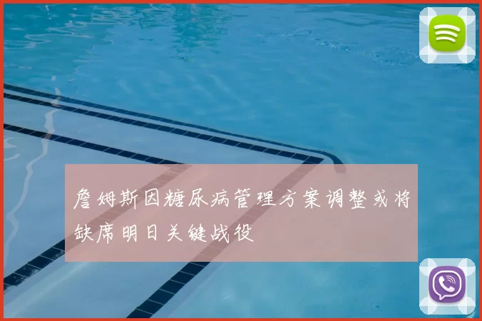 詹姆斯因糖尿病管理方案调整或将缺席明日关键战役