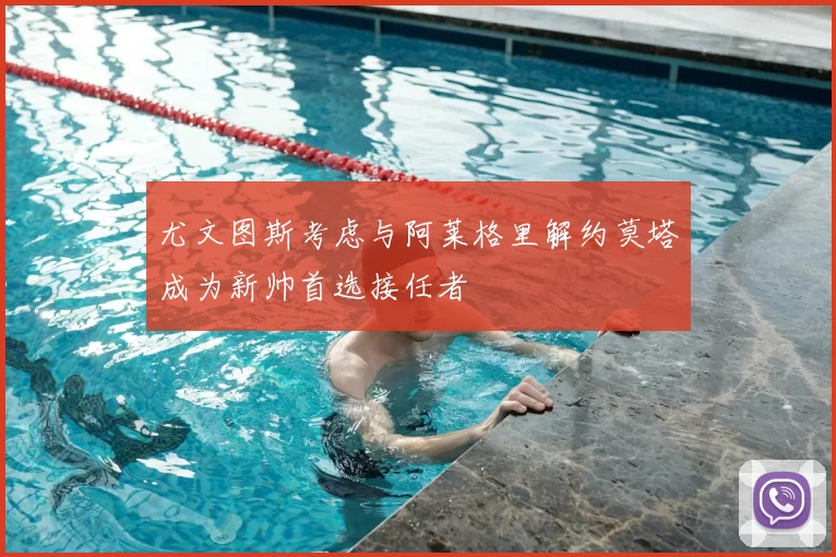 尤文图斯考虑与阿莱格里解约莫塔成为新帅首选接任者