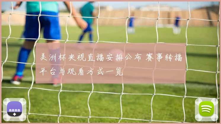 美洲杯央视直播安排公布 赛事转播平台与观看方式一览