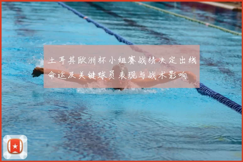 土耳其欧洲杯小组赛战绩决定出线命运及关键球员表现与战术影响