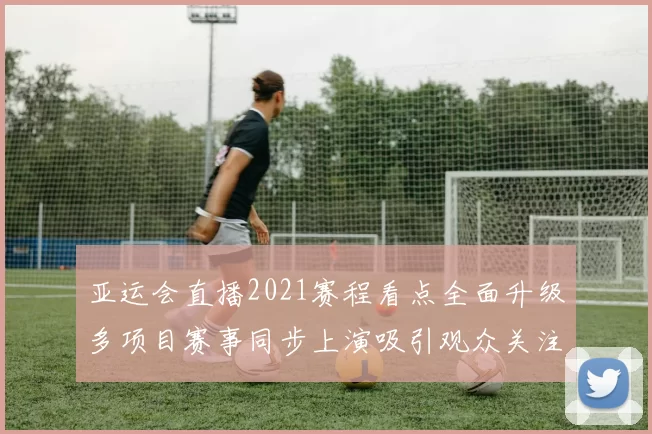 亚运会直播2021赛程看点全面升级多项目赛事同步上演吸引观众关注