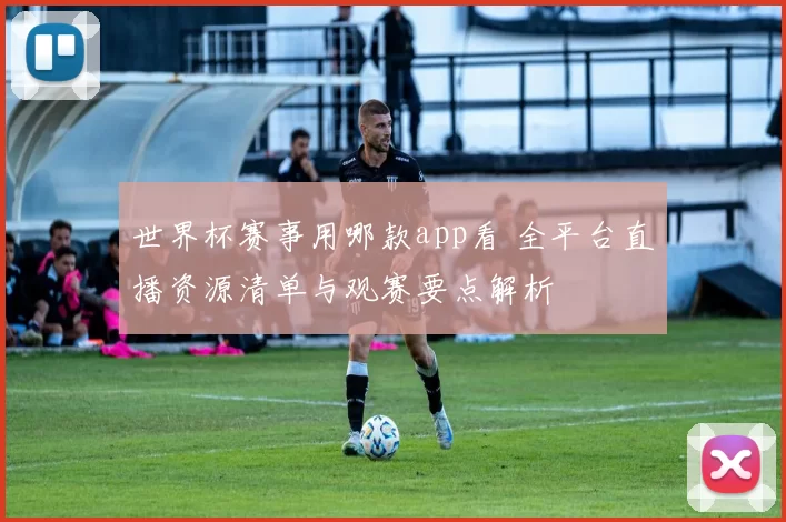 世界杯赛事用哪款app看 全平台直播资源清单与观赛要点解析