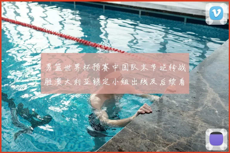 男篮世界杯预赛中国队末节逆转战胜澳大利亚锁定小组出线及后续看点