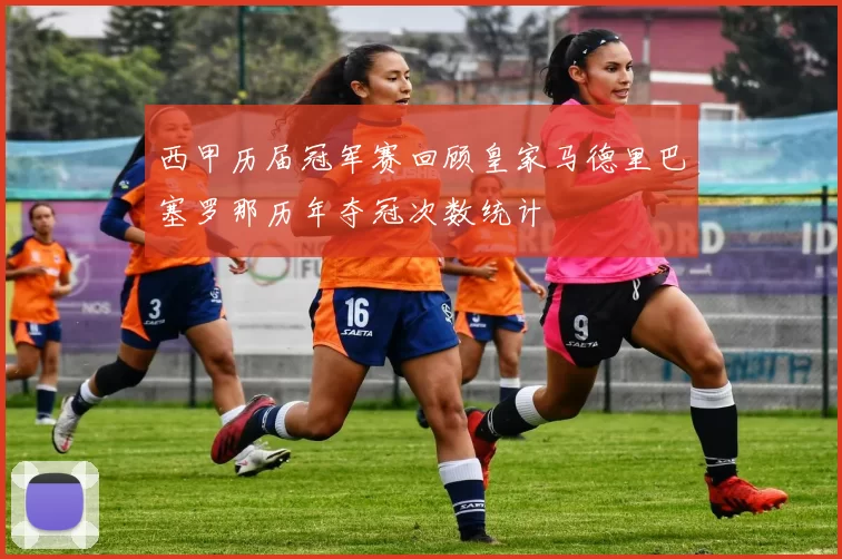 西甲历届冠军赛回顾皇家马德里巴塞罗那历年夺冠次数统计