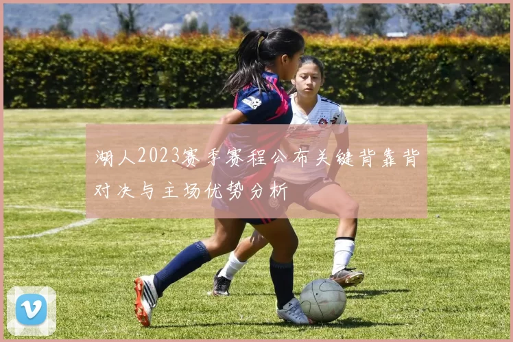 湖人2023赛季赛程公布关键背靠背对决与主场优势分析