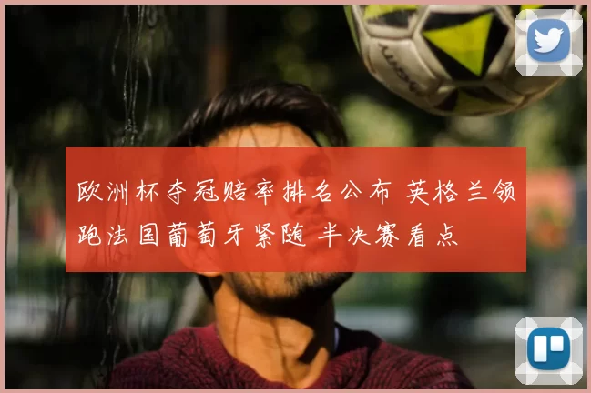 欧洲杯夺冠赔率排名公布 英格兰领跑法国葡萄牙紧随 半决赛看点