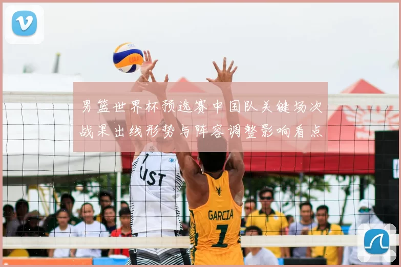 男篮世界杯预选赛中国队关键场次战果出线形势与阵容调整影响看点
