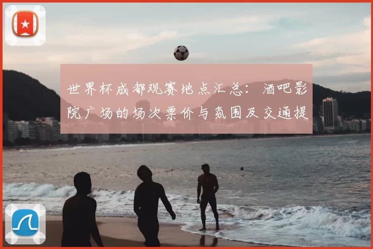 世界杯成都观赛地点汇总：酒吧影院广场的场次票价与氛围及交通提示