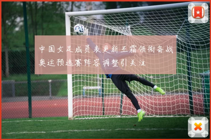 中国女足成员表更新王霜领衔备战奥运预选赛阵容调整引关注