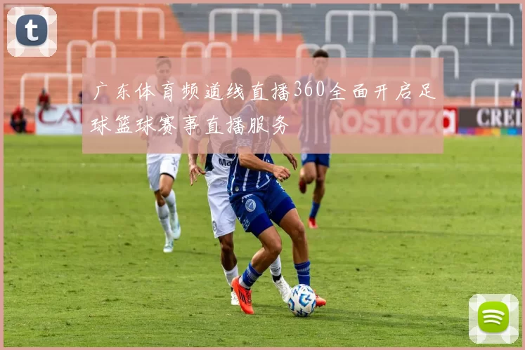 广东体育频道线直播360全面开启足球篮球赛事直播服务