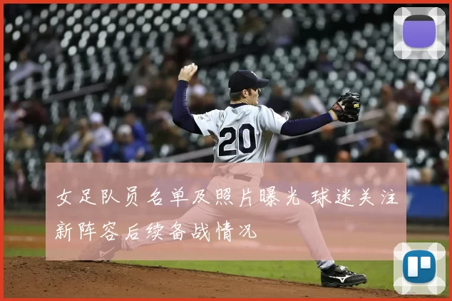 女足队员名单及照片曝光 球迷关注新阵容后续备战情况