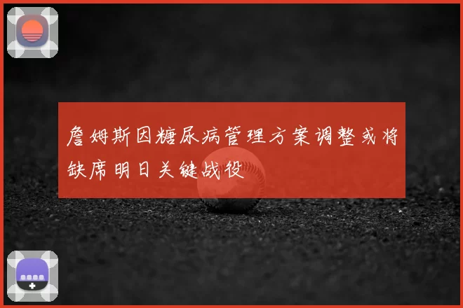 詹姆斯因糖尿病管理方案调整或将缺席明日关键战役
