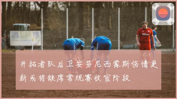 开拓者队后卫安芬尼西蒙斯伤情更新或将缺席常规赛收官阶段