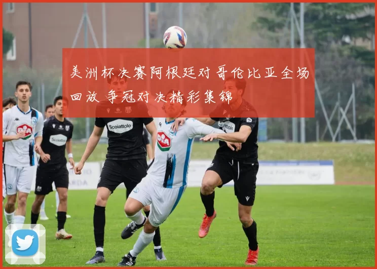 美洲杯决赛阿根廷对哥伦比亚全场回放 争冠对决精彩集锦