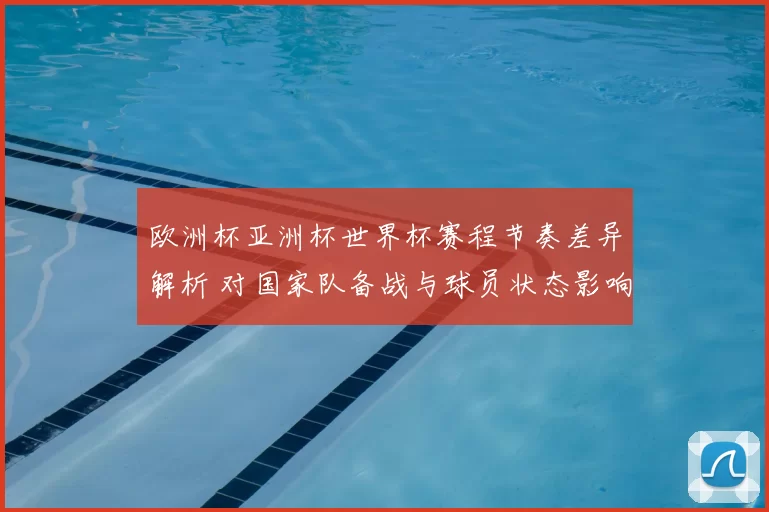 欧洲杯亚洲杯世界杯赛程节奏差异解析 对国家队备战与球员状态影响
