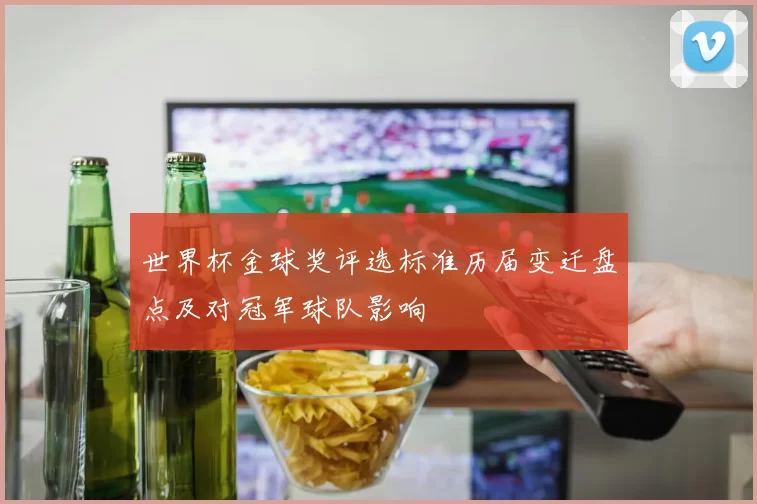 世界杯金球奖评选标准历届变迁盘点及对冠军球队影响