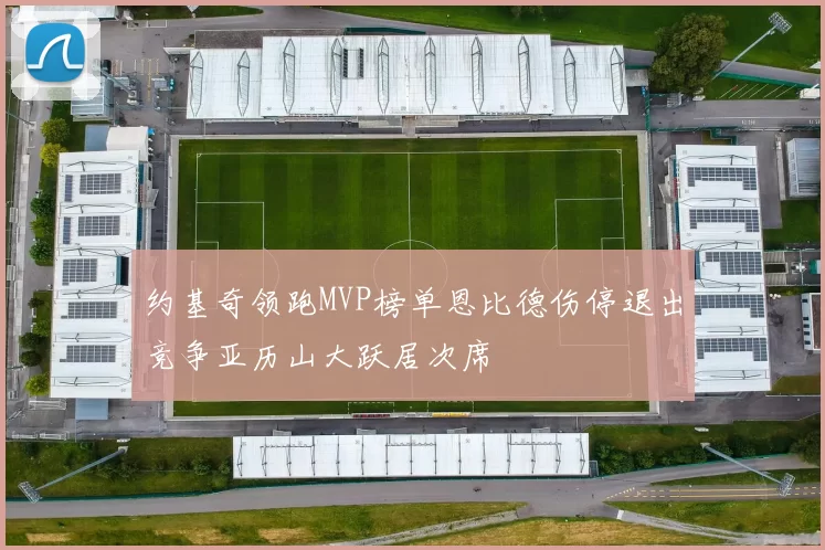 约基奇领跑MVP榜单恩比德伤停退出竞争亚历山大跃居次席