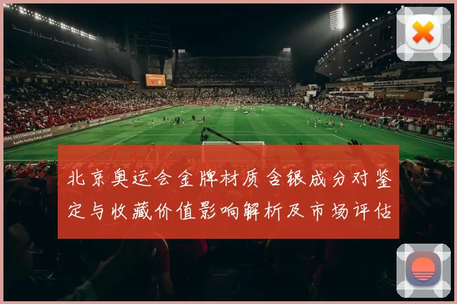 北京奥运会金牌材质含银成分对鉴定与收藏价值影响解析及市场评估