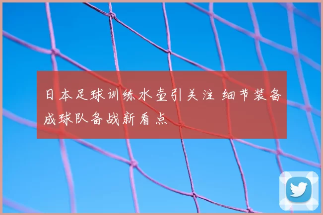 日本足球训练水壶引关注 细节装备成球队备战新看点