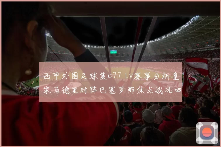 西甲外围足球集c77 tv赛事分析皇家马德里对阵巴塞罗那焦点战况回顾
