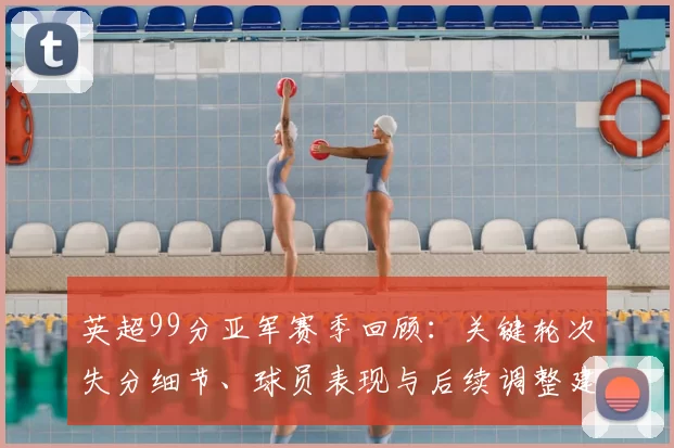 英超99分亚军赛季回顾：关键轮次失分细节、球员表现与后续调整建议