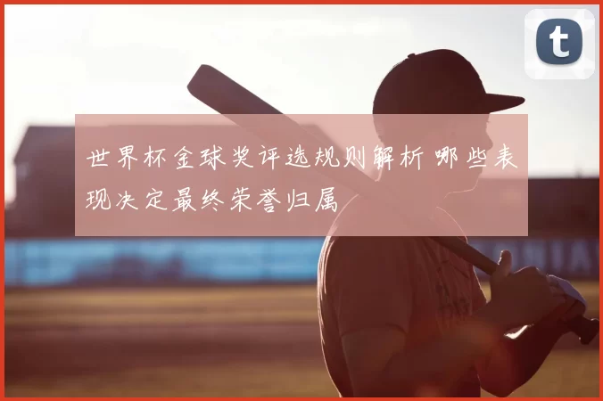世界杯金球奖评选规则解析 哪些表现决定最终荣誉归属