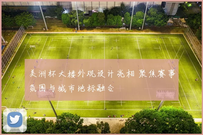 美洲杯大楼外观设计亮相 聚焦赛事氛围与城市地标融合