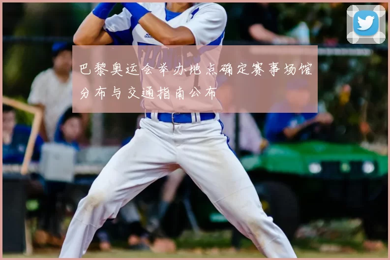 巴黎奥运会举办地点确定赛事场馆分布与交通指南公布