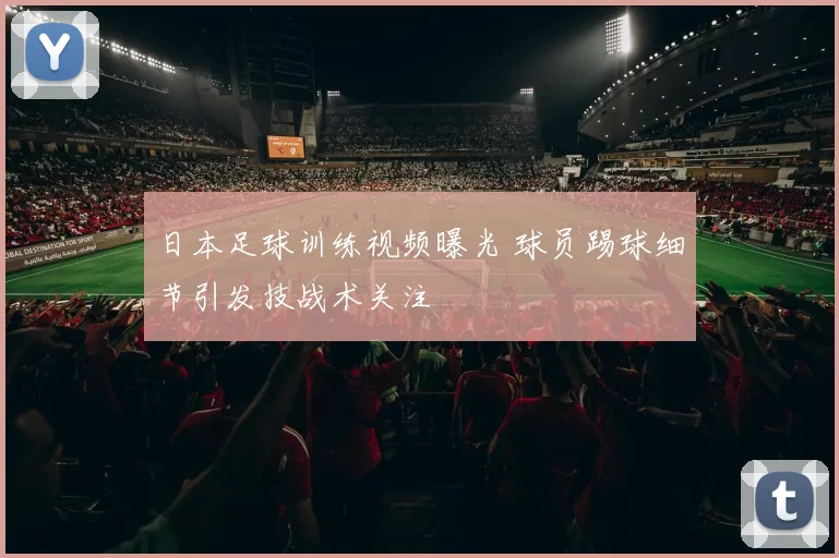 日本足球训练视频曝光 球员踢球细节引发技战术关注