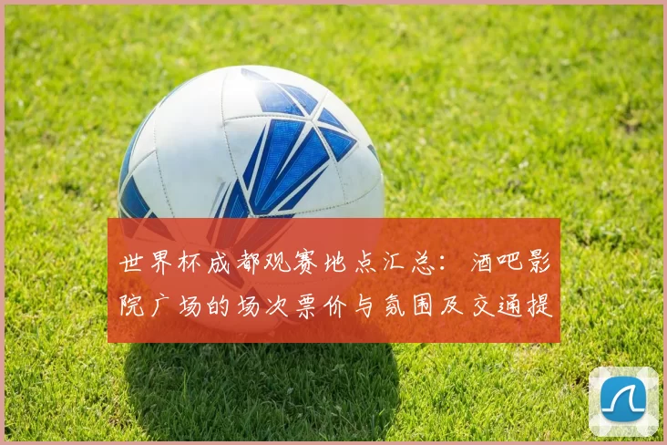 世界杯成都观赛地点汇总：酒吧影院广场的场次票价与氛围及交通提示