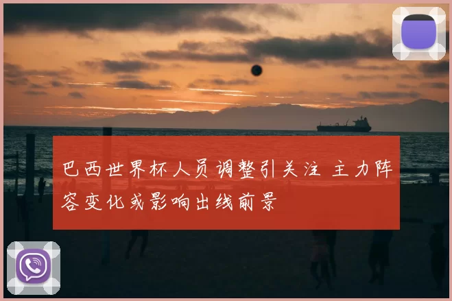 巴西世界杯人员调整引关注 主力阵容变化或影响出线前景