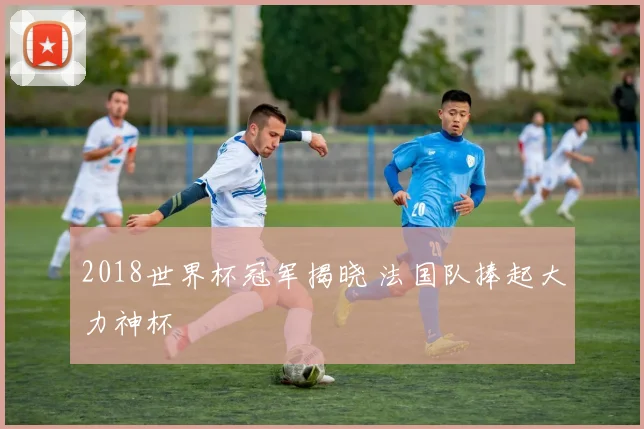 2018世界杯冠军揭晓 法国队捧起大力神杯