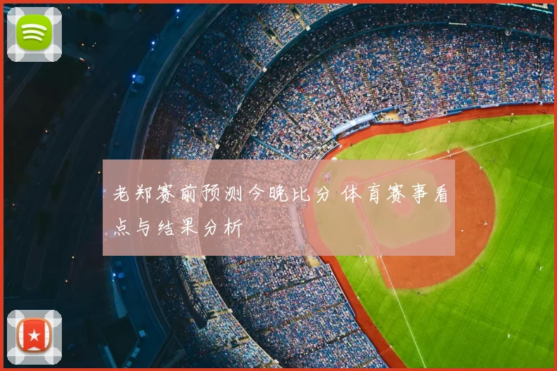 老郑赛前预测今晚比分 体育赛事看点与结果分析
