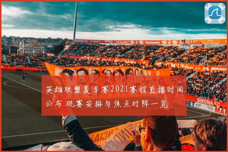 英雄联盟夏季赛2021赛程直播时间公布 观赛安排与焦点对阵一览